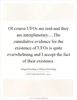 Of course UFOs are real-and they are interplanetary.....The cumulative evidence for the existence of UFOs is quite overwhelming and I accept the fact of their existence Picture Quote #1