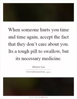 When someone hurts you time and time again, accept the fact that they don’t care about you. Its a tough pill to swallow, but its necessary medicine Picture Quote #1