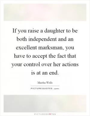 If you raise a daughter to be both independent and an excellent marksman, you have to accept the fact that your control over her actions is at an end Picture Quote #1