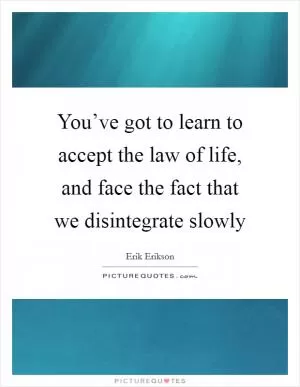 You’ve got to learn to accept the law of life, and face the fact that we disintegrate slowly Picture Quote #1