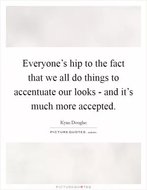 Everyone’s hip to the fact that we all do things to accentuate our looks - and it’s much more accepted Picture Quote #1