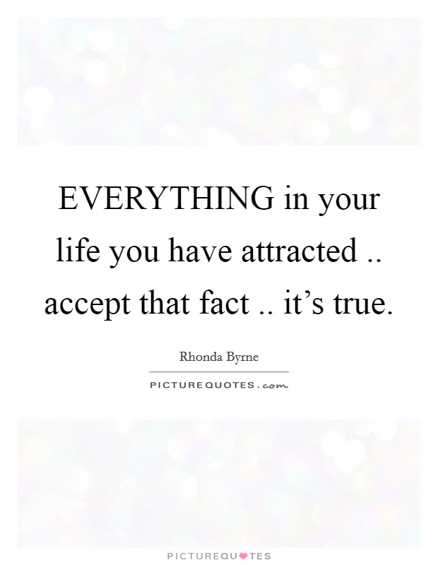 EVERYTHING in your life you have attracted .. accept that fact .. it's true Picture Quote #1