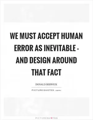 We must accept human error as inevitable - and design around that fact Picture Quote #1