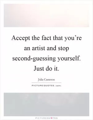 Accept the fact that you’re an artist and stop second-guessing yourself. Just do it Picture Quote #1