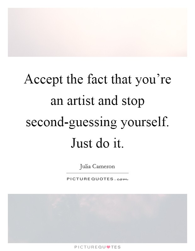 Accept the fact that you're an artist and stop second-guessing yourself. Just do it Picture Quote #1