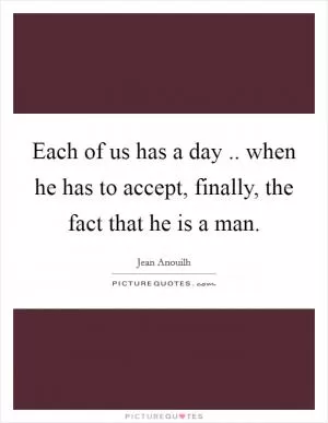 Each of us has a day .. when he has to accept, finally, the fact that he is a man Picture Quote #1