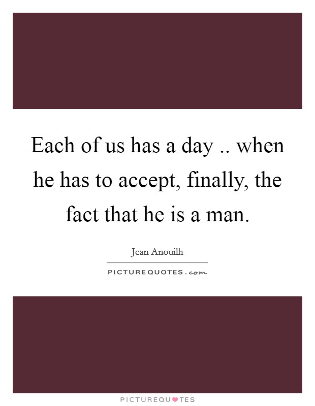 Each of us has a day .. when he has to accept, finally, the fact that he is a man Picture Quote #1