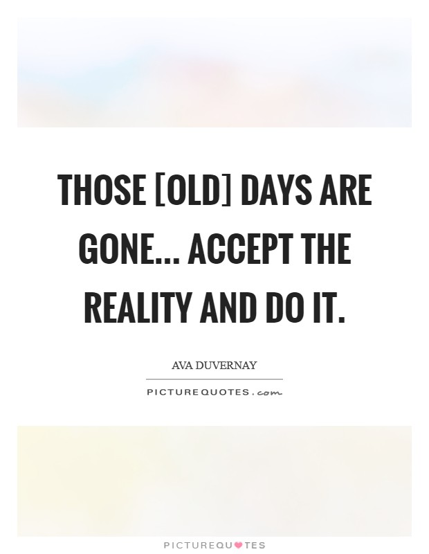 Those [old] days are gone... accept the reality and do it Picture Quote #1