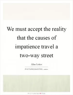 We must accept the reality that the causes of impatience travel a two-way street Picture Quote #1