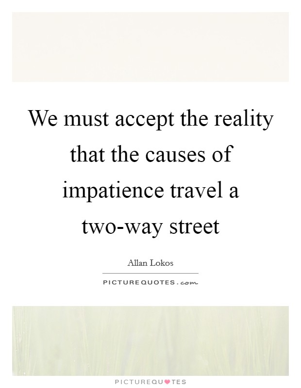 We must accept the reality that the causes of impatience travel a two-way street Picture Quote #1