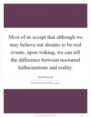 Most of us accept that although we may believe our dreams to be real events, upon waking, we can tell the difference between nocturnal hallucinations and reality Picture Quote #1