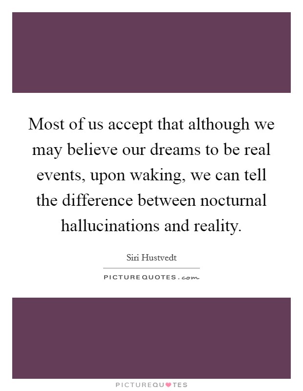 Most of us accept that although we may believe our dreams to be real events, upon waking, we can tell the difference between nocturnal hallucinations and reality Picture Quote #1