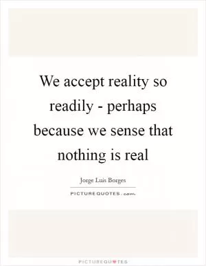 We accept reality so readily - perhaps because we sense that nothing is real Picture Quote #1