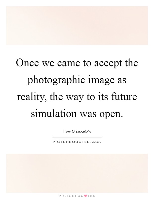 Once we came to accept the photographic image as reality, the way to its future simulation was open Picture Quote #1