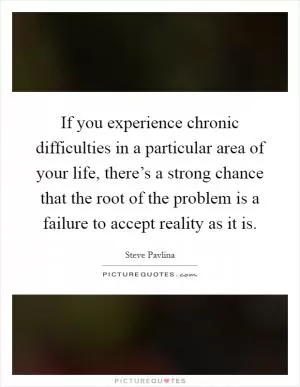 If you experience chronic difficulties in a particular area of your life, there’s a strong chance that the root of the problem is a failure to accept reality as it is Picture Quote #1