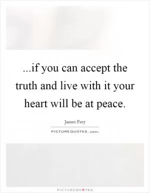 ...if you can accept the truth and live with it your heart will be at peace Picture Quote #1