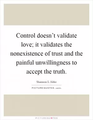Control doesn’t validate love; it validates the nonexistence of trust and the painful unwillingness to accept the truth Picture Quote #1