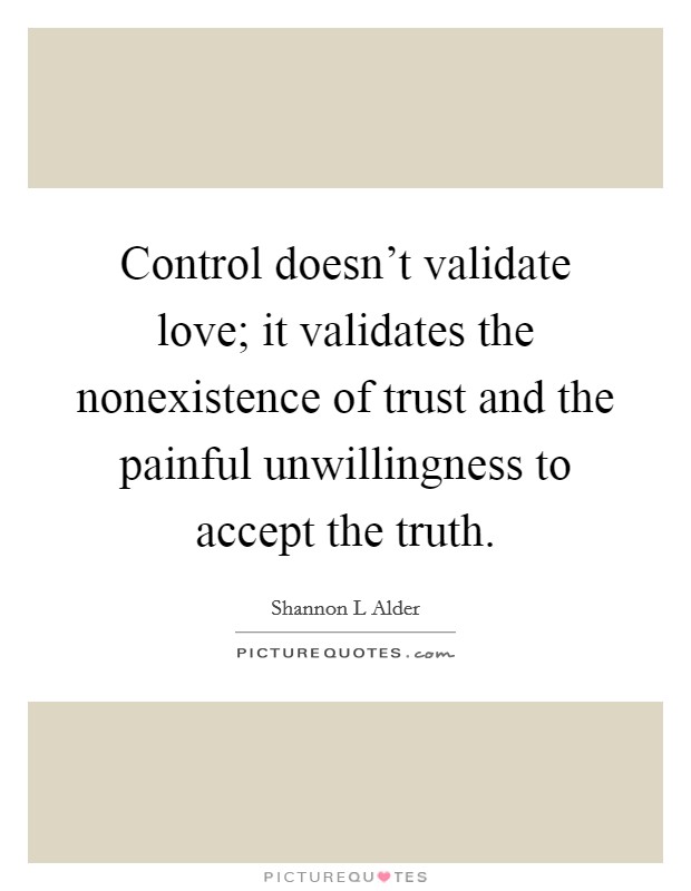Control doesn't validate love; it validates the nonexistence of trust and the painful unwillingness to accept the truth Picture Quote #1