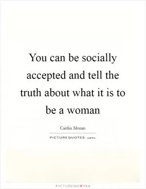 You can be socially accepted and tell the truth about what it is to be a woman Picture Quote #1