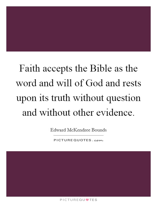 Faith accepts the Bible as the word and will of God and rests upon its truth without question and without other evidence Picture Quote #1