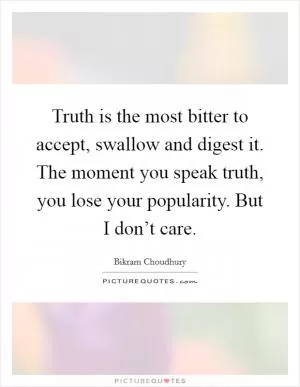 Truth is the most bitter to accept, swallow and digest it. The moment you speak truth, you lose your popularity. But I don’t care Picture Quote #1