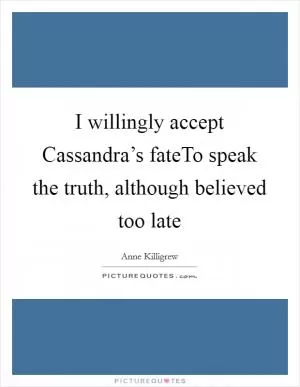 I willingly accept Cassandra’s fateTo speak the truth, although believed too late Picture Quote #1