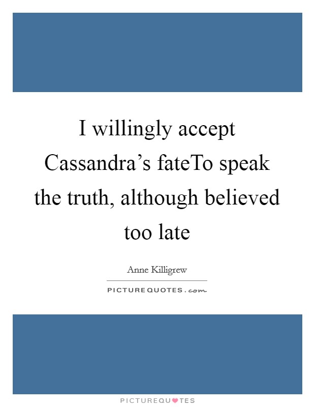 I willingly accept Cassandra's fateTo speak the truth, although believed too late Picture Quote #1