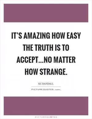 It’s amazing how easy the truth is to accept...No matter how strange Picture Quote #1