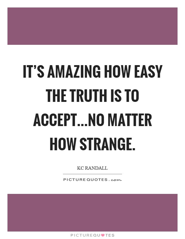 It's amazing how easy the truth is to accept...No matter how strange Picture Quote #1