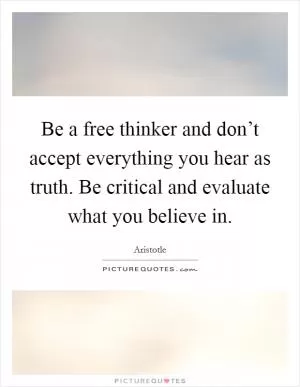 Be a free thinker and don’t accept everything you hear as truth. Be critical and evaluate what you believe in Picture Quote #1