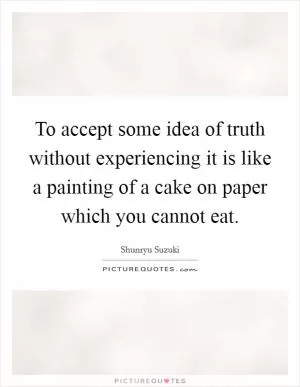 To accept some idea of truth without experiencing it is like a painting of a cake on paper which you cannot eat Picture Quote #1