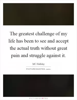 The greatest challenge of my life has been to see and accept the actual truth without great pain and struggle against it Picture Quote #1