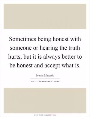 Sometimes being honest with someone or hearing the truth hurts, but it is always better to be honest and accept what is Picture Quote #1
