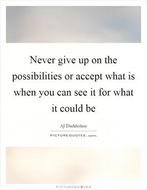 Never give up on the possibilities or accept what is when you can see it for what it could be Picture Quote #1