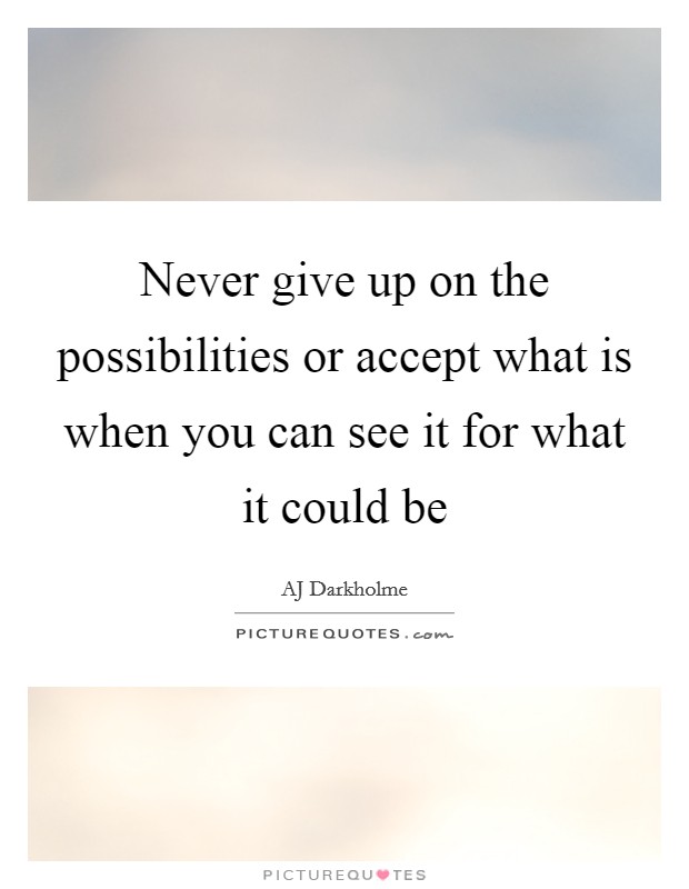 Never give up on the possibilities or accept what is when you ...