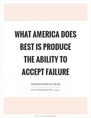 What America does best is produce the ability to accept failure Picture Quote #1