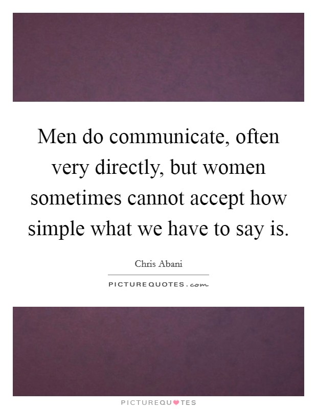 Men do communicate, often very directly, but women sometimes cannot accept how simple what we have to say is Picture Quote #1