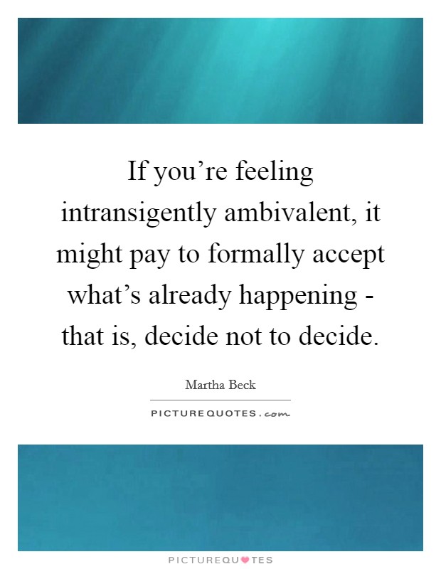 If you're feeling intransigently ambivalent, it might pay to formally accept what's already happening - that is, decide not to decide Picture Quote #1