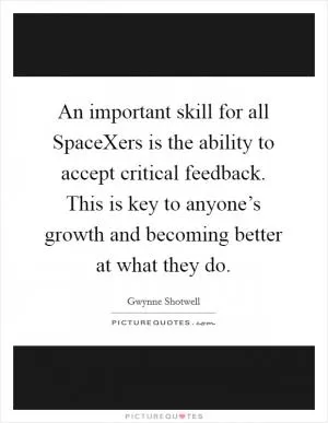 An important skill for all SpaceXers is the ability to accept critical feedback. This is key to anyone’s growth and becoming better at what they do Picture Quote #1