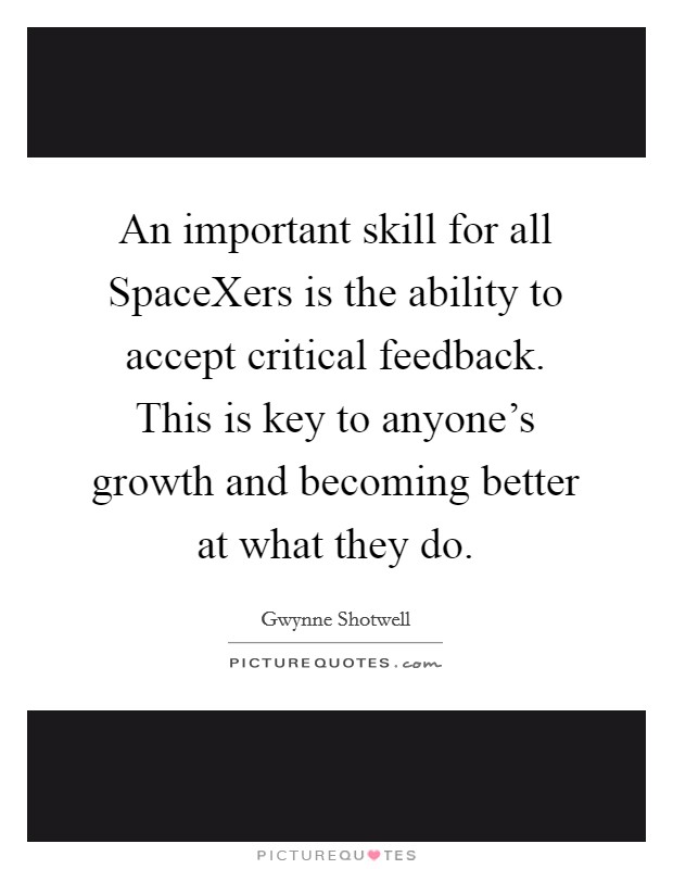 An important skill for all SpaceXers is the ability to accept critical feedback. This is key to anyone's growth and becoming better at what they do Picture Quote #1
