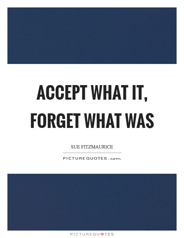 Accept what it, forget what was Picture Quote #1