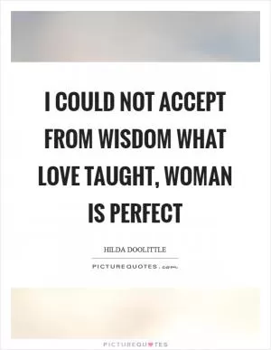 I could not accept from wisdom what love taught, woman is perfect Picture Quote #1