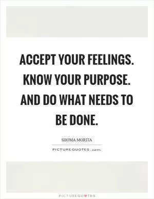 Accept your feelings. Know your purpose. And do what needs to be done Picture Quote #1