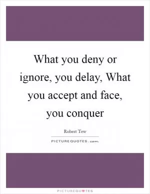 What you deny or ignore, you delay, What you accept and face, you conquer Picture Quote #1