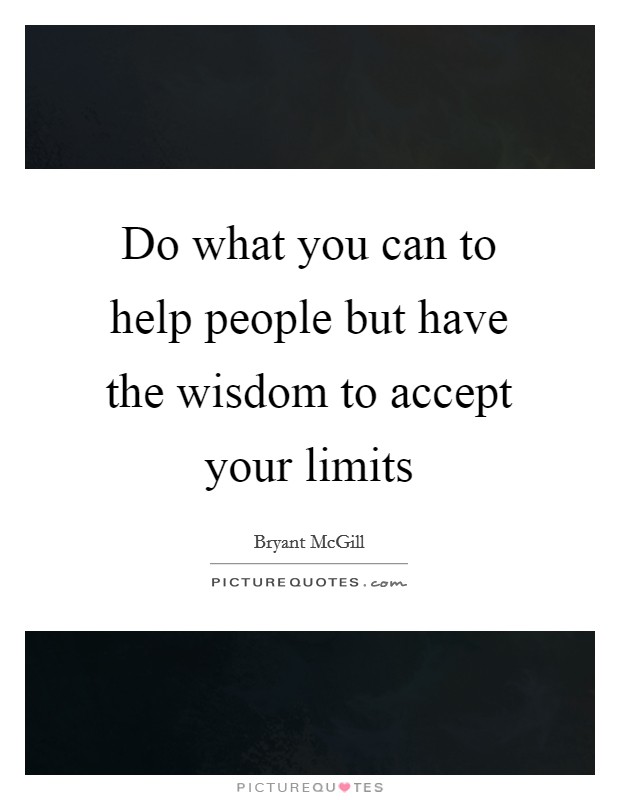 Do what you can to help people but have the wisdom to accept your limits Picture Quote #1