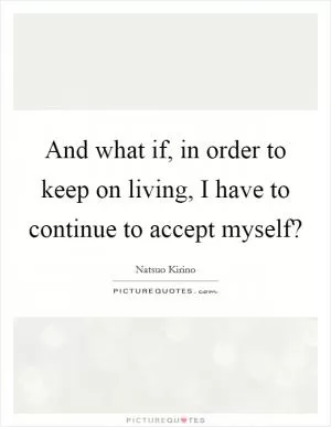 And what if, in order to keep on living, I have to continue to accept myself? Picture Quote #1