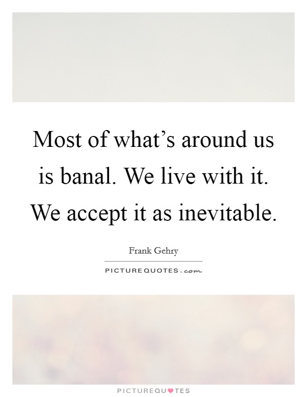 Most of what's around us is banal. We live with it. We accept it as inevitable Picture Quote #1