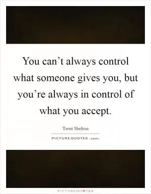 You can’t always control what someone gives you, but you’re always in control of what you accept Picture Quote #1