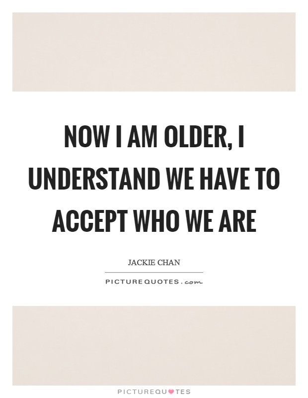 Now I am older, I understand we have to accept who we are Picture Quote #1