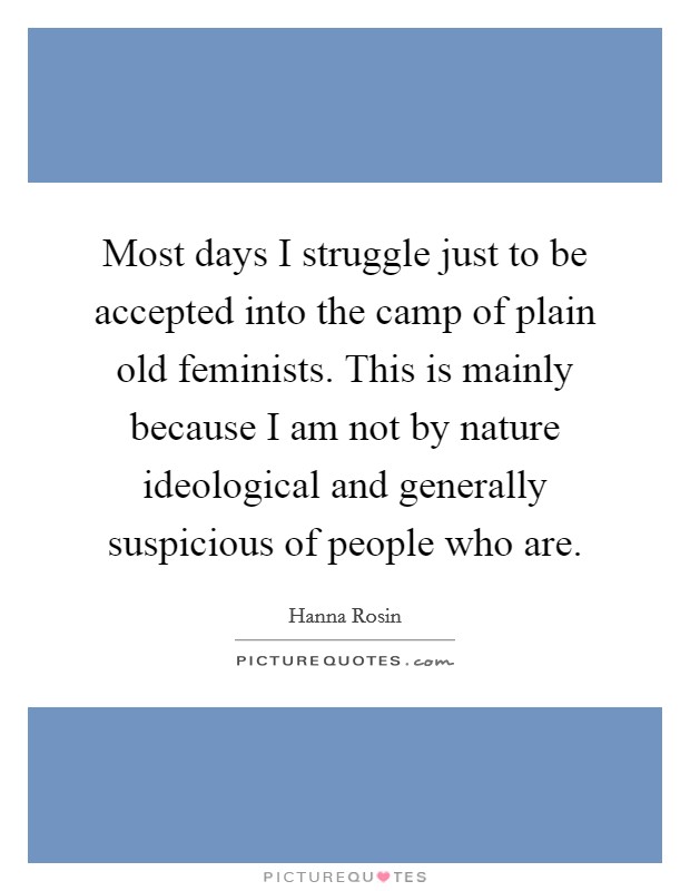 Most days I struggle just to be accepted into the camp of plain old feminists. This is mainly because I am not by nature ideological and generally suspicious of people who are Picture Quote #1